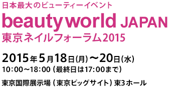 日本最大のビューティーイベント　beautyworld JAPAN 東京ネイルフォーラム2015　2015年5月18日(月)～20日(水) 10:00～18:00（最終日は17:00まで）東京国際展示場(東京ビッグサイト)東3ホール
